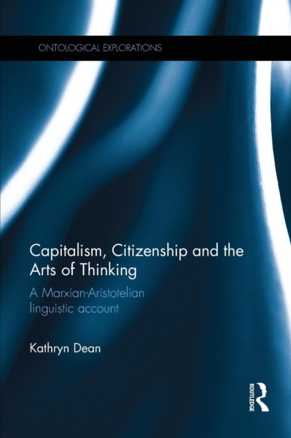 Capitalism, Citizenship and the Arts of Thinking : A Marxian-Aristotelian Linguistic Account, Paperback / softback Book