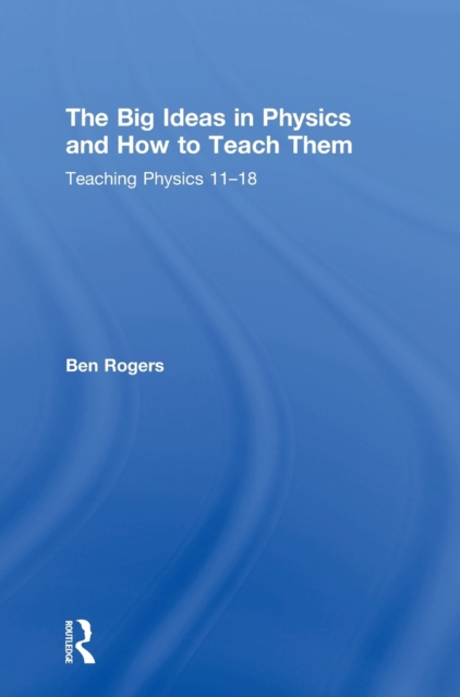 The Big Ideas in Physics and How to Teach Them : Teaching Physics 11–18, Hardback Book