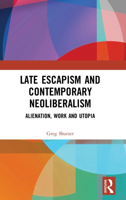 Late Escapism and Contemporary Neoliberalism : Alienation, Work and Utopia, Hardback Book