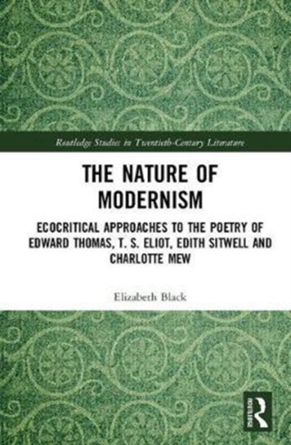 The Nature of Modernism : Ecocritical Approaches to the Poetry of Edward Thomas, T. S. Eliot, Edith Sitwell and Charlotte Mew, Hardback Book