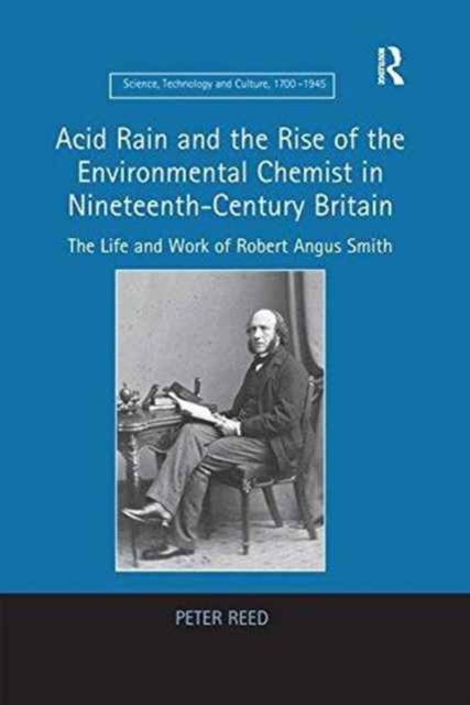 Acid Rain and the Rise of the Environmental Chemist in Nineteenth-Century Britain : The Life and Work of Robert Angus Smith, Paperback / softback Book