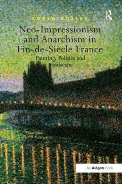 Neo-Impressionism and Anarchism in Fin-de-Siecle France : Painting, Politics and Landscape, Paperback / softback Book