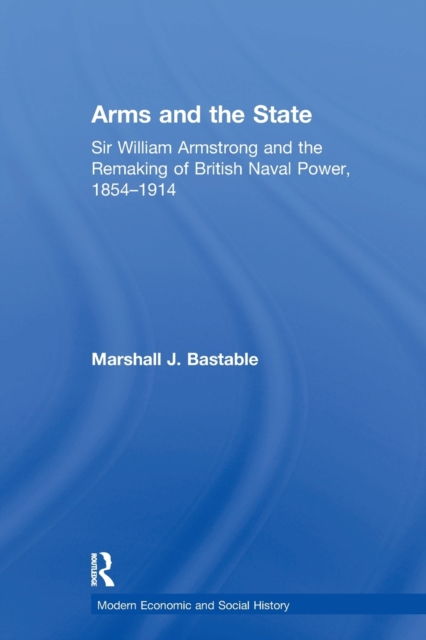 Arms and the State : Sir William Armstrong and the Remaking of British Naval Power, 1854-1914, Paperback / softback Book