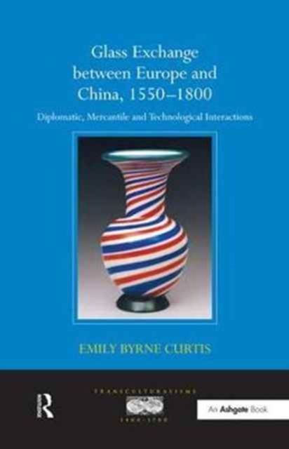 Glass Exchange between Europe and China, 1550–1800 : Diplomatic, Mercantile and Technological Interactions, Paperback / softback Book