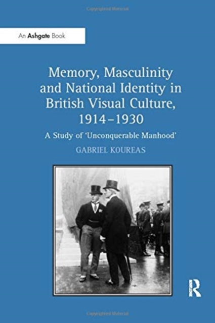 Memory, Masculinity and National Identity in British Visual Culture, 1914-1930 : A Study of 'Unconquerable Manhood', Paperback / softback Book