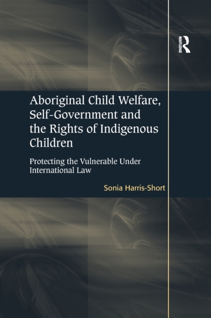 Aboriginal Child Welfare, Self-Government and the Rights of Indigenous Children : Protecting the Vulnerable Under International Law, Paperback / softback Book