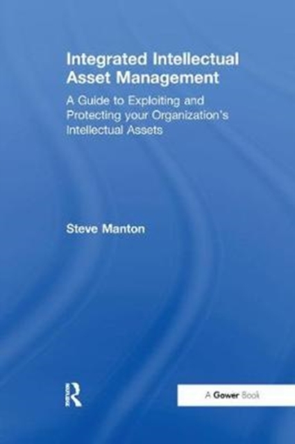 Integrated Intellectual Asset Management : A Guide to Exploiting and Protecting your Organization's Intellectual Assets, Paperback / softback Book