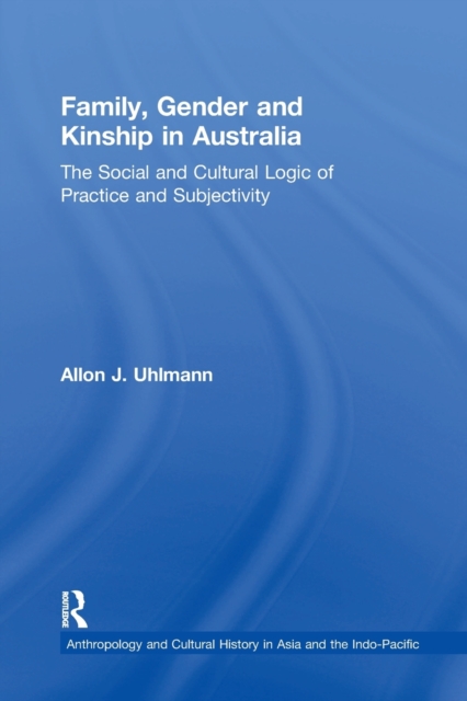 Family, Gender and Kinship in Australia : The Social and Cultural Logic of Practice and Subjectivity, Paperback / softback Book