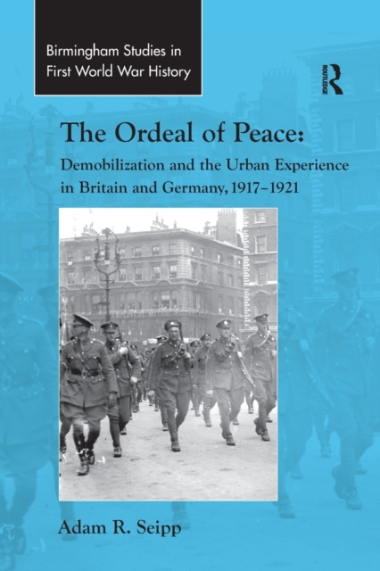 The Ordeal of Peace : Demobilization and the Urban Experience in Britain and Germany, 1917–1921, Paperback / softback Book