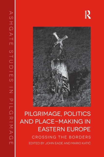 Pilgrimage, Politics and Place-Making in Eastern Europe : Crossing the Borders, Paperback / softback Book