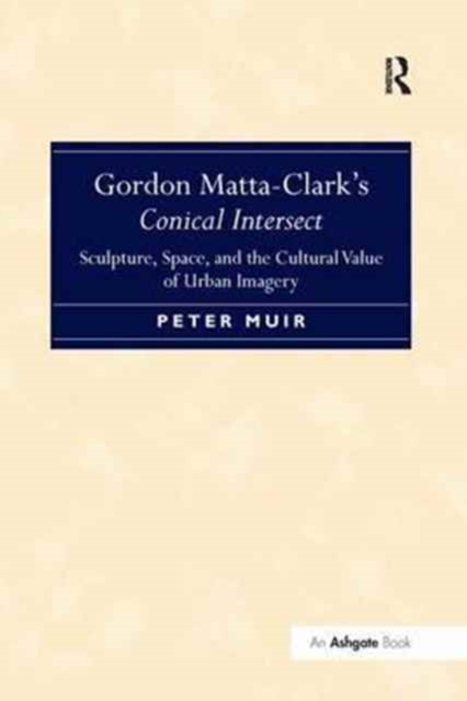 Gordon Matta-Clark's Conical Intersect : Sculpture, Space, and the Cultural Value of Urban Imagery, Paperback / softback Book