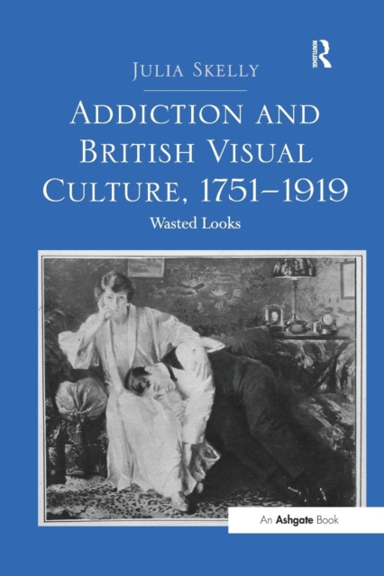 Addiction and British Visual Culture, 1751-1919 : Wasted Looks, Paperback / softback Book