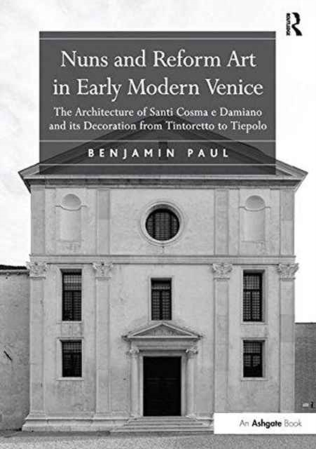 Nuns and Reform Art in Early Modern Venice : The Architecture of Santi Cosma e Damiano and its Decoration from Tintoretto to Tiepolo, Paperback / softback Book