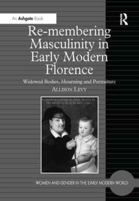 Re-membering Masculinity in Early Modern Florence : Widowed Bodies, Mourning and Portraiture, Paperback / softback Book