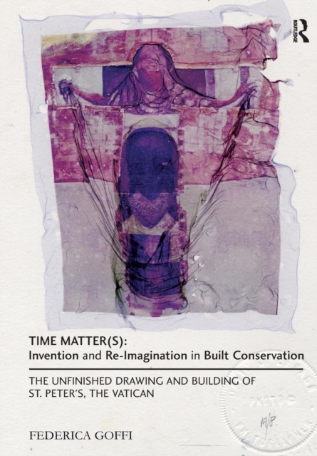 Time Matter(s): Invention and Re-Imagination in Built Conservation : The Unfinished Drawing and Building of St. Peter's, the Vatican, Paperback / softback Book