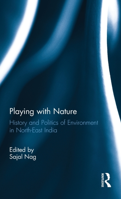 Playing with Nature : History and Politics of Environment in North-East India, Hardback Book