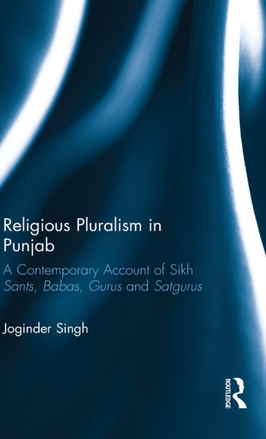 Religious Pluralism in Punjab : A Contemporary Account of Sikh Sants, Babas, Gurus and Satgurus, Hardback Book