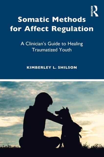 Somatic Methods for Affect Regulation : A Clinician's Guide to Healing Traumatized Youth, Paperback / softback Book