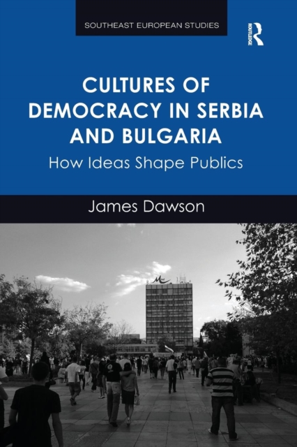 Cultures of Democracy in Serbia and Bulgaria : How Ideas Shape Publics, Paperback / softback Book