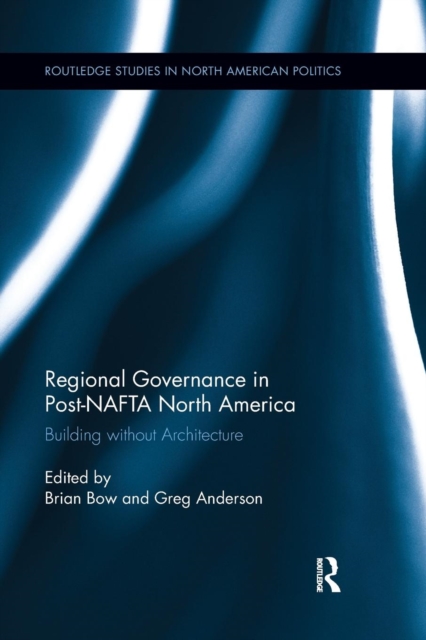 Regional Governance in Post-NAFTA North America : Building without Architecture, Paperback / softback Book