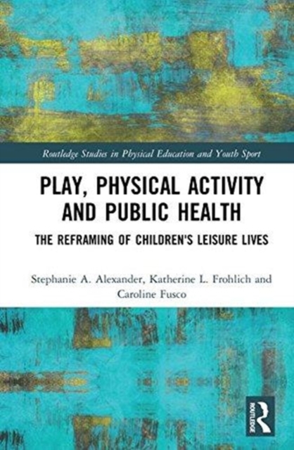 Play, Physical Activity and Public Health : The Reframing of Children's Leisure Lives, Hardback Book