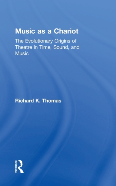 Music as a Chariot : The Evolutionary Origins of Theatre in Time, Sound, and Music, Hardback Book