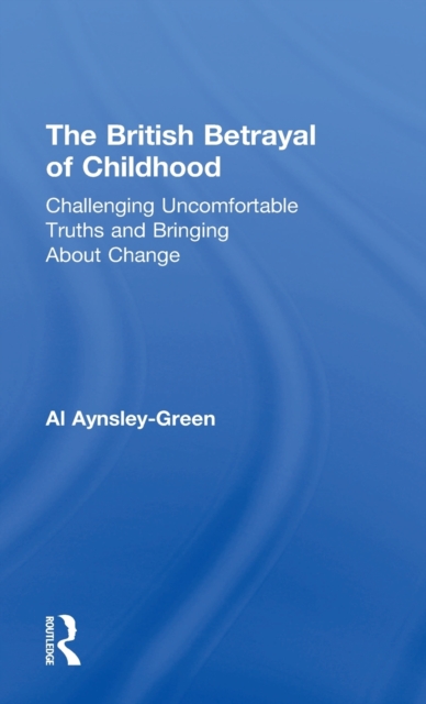 The British Betrayal of Childhood : Challenging Uncomfortable Truths and Bringing About Change, Hardback Book
