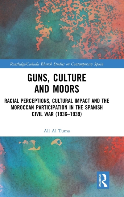 Guns, Culture and Moors : Racial Perceptions, Cultural Impact and the Moroccan Participation in the Spanish Civil War (1936-1939), Hardback Book