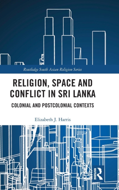 Religion, Space and Conflict in Sri Lanka : Colonial and Postcolonial Contexts, Hardback Book