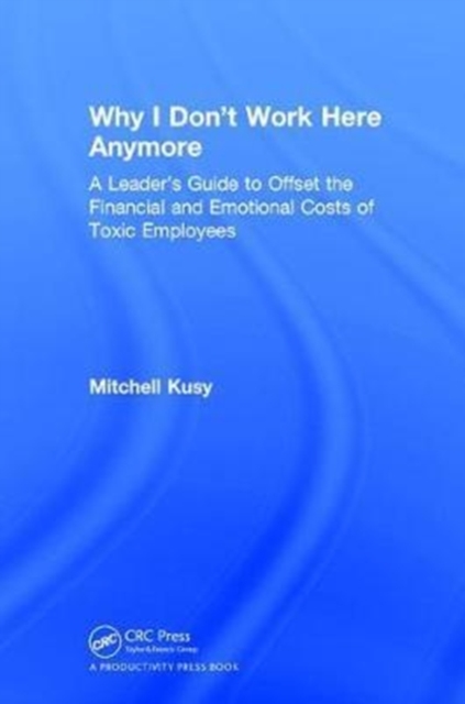 Why I Don't Work Here Anymore : A Leader’s Guide to Offset the Financial and Emotional Costs of Toxic Employees, Hardback Book