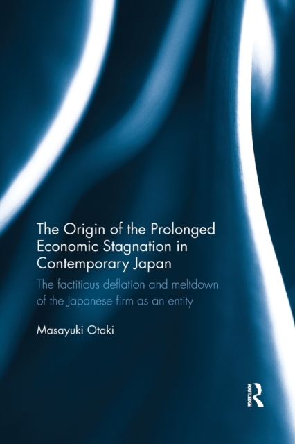The Origin of the Prolonged Economic Stagnation in Contemporary Japan : The factitious deflation and meltdown of the Japanese firm as an entity, Paperback / softback Book
