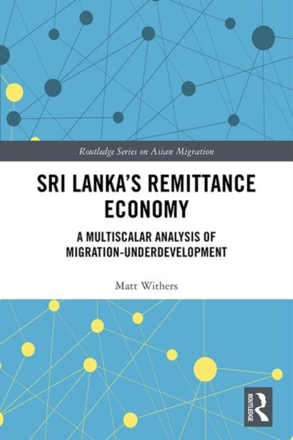 Sri Lanka’s Remittance Economy : A Multiscalar Analysis of Migration-Underdevelopment, Hardback Book