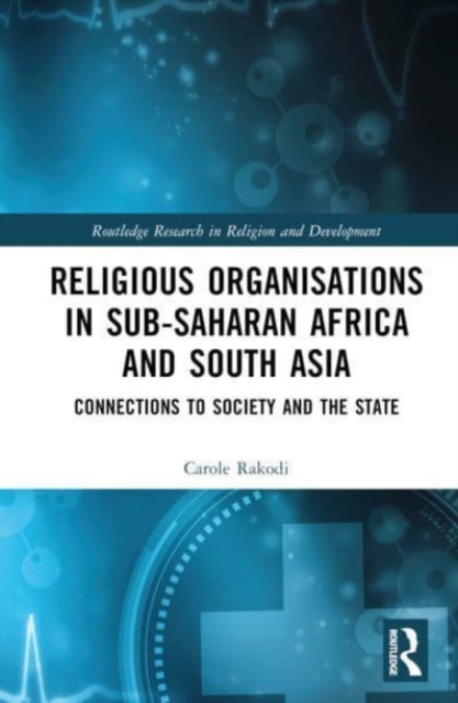 Religious Organisations in Sub-Saharan Africa and South Asia : Connections to Society and the State, Hardback Book