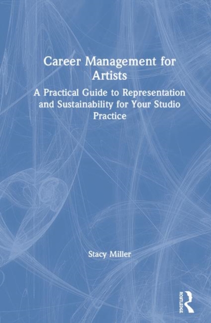 Career Management for Artists : A Practical Guide to Representation and Sustainability for Your Studio Practice, Hardback Book