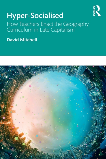 Hyper-Socialised: How Teachers Enact the Geography Curriculum in Late Capitalism, Paperback / softback Book