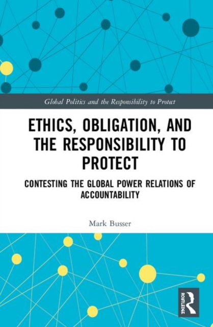 Ethics, Obligation, and the Responsibility to Protect : Contesting the Global Power Relations of Accountability, Hardback Book