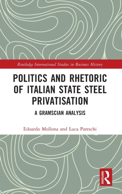 Politics and Rhetoric of Italian State Steel Privatisation : A Gramscian Analysis, Hardback Book