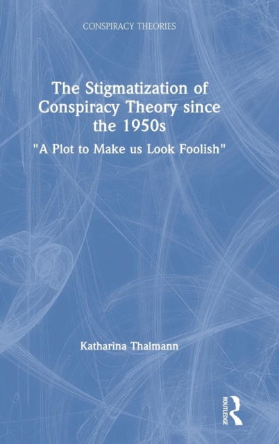The Stigmatization of Conspiracy Theory since the 1950s : "A Plot to Make us Look Foolish", Hardback Book