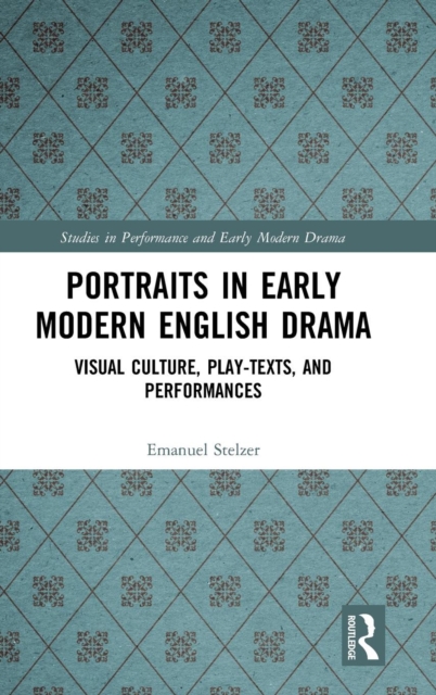 Portraits in Early Modern English Drama : Visual Culture, Play-Texts, and Performances, Hardback Book