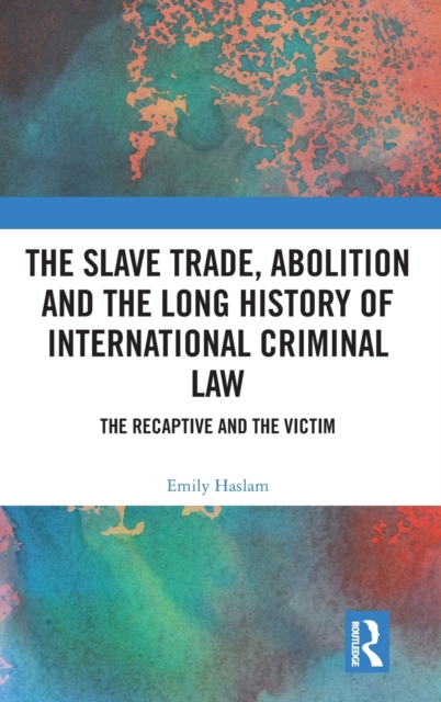 The Slave Trade, Abolition and the Long History of International Criminal Law : The Recaptive and the Victim, Hardback Book