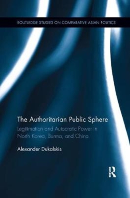 The Authoritarian Public Sphere : Legitimation and Autocratic Power in North Korea, Burma, and China, Paperback / softback Book