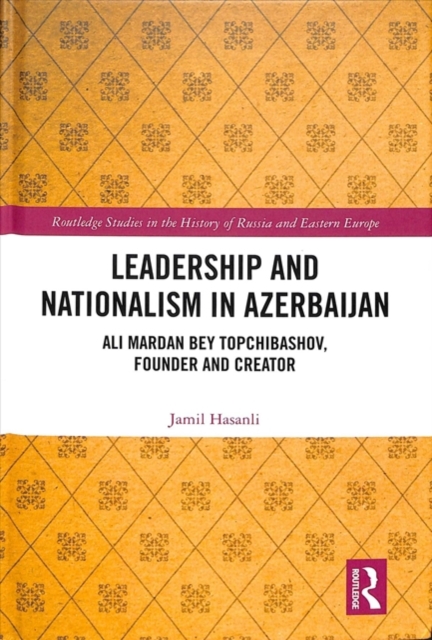 Leadership and Nationalism in Azerbaijan : Ali Mardan bey Topchibashov, Founder and Creator, Hardback Book