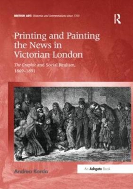 Printing and Painting the News in Victorian London : The Graphic and Social Realism, 1869-1891, Paperback / softback Book
