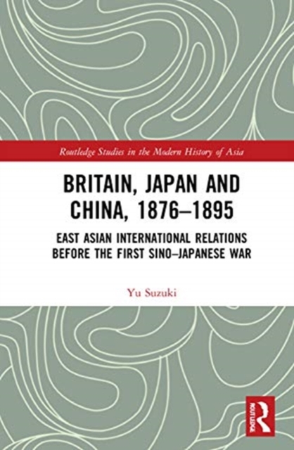 Britain, Japan and China, 1876–1895 : East Asian International Relations before the First Sino–Japanese War, Hardback Book