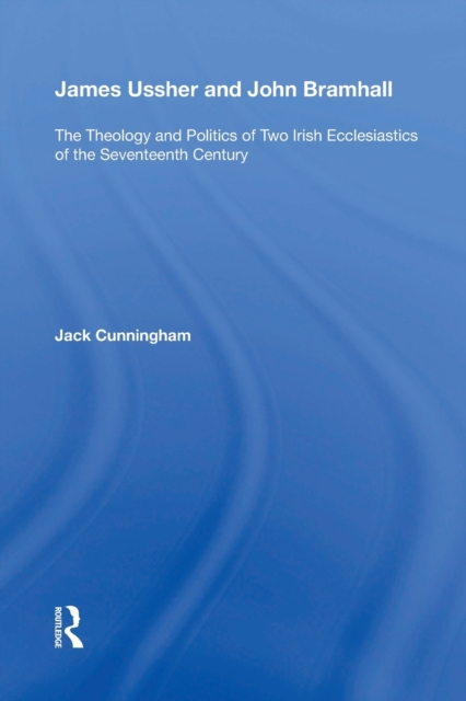 James Ussher and John Bramhall : The Theology and Politics of Two Irish Ecclesiastics of the Seventeenth Century, Paperback / softback Book