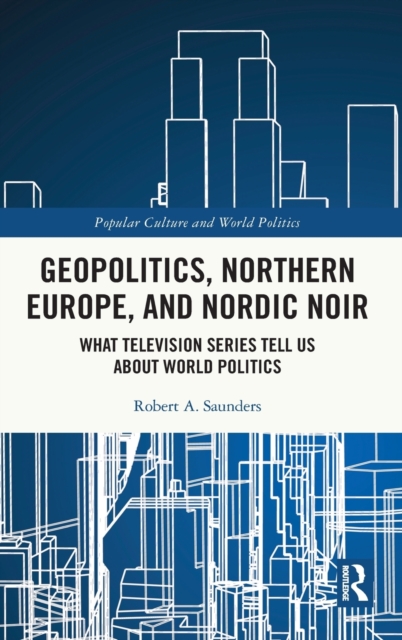 Geopolitics, Northern Europe, and Nordic Noir : What Television Series Tell Us About World Politics, Hardback Book