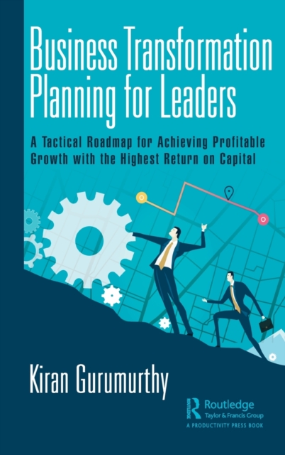 Business Transformation Planning for Leaders : A Tactical Roadmap for Achieving Profitable Growth with the Highest Return on Capital, Hardback Book