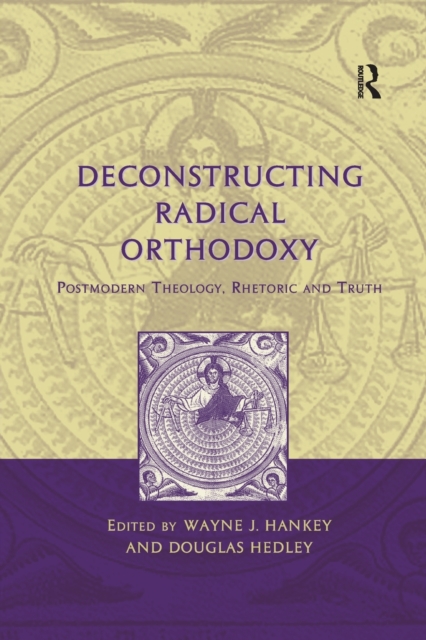 Deconstructing Radical Orthodoxy : Postmodern Theology, Rhetoric and Truth, Paperback / softback Book