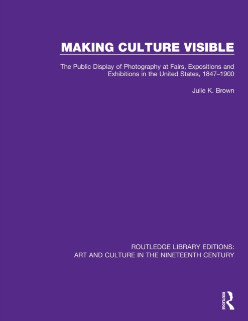 Making Culture Visible : The Public Display of Photography at Fairs, Expositions and Exhibitions in the United States, 1847-1900, Paperback / softback Book
