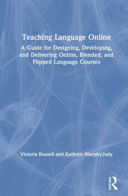 Teaching Language Online : A Guide for Designing, Developing, and Delivering Online, Blended, and Flipped Language Courses, Hardback Book